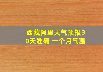 西藏阿里天气预报30天准确 一个月气温